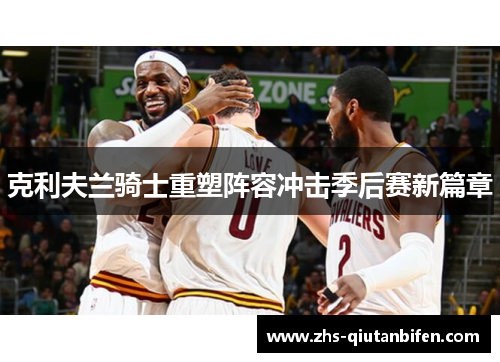 克利夫兰骑士重塑阵容冲击季后赛新篇章 克利夫兰骑士重塑阵容冲击季后赛新篇章