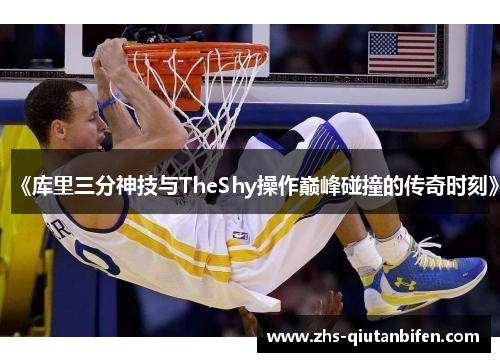 《库里三分神技与TheShy操作巅峰碰撞的传奇时刻》 《库里三分神技与TheShy操作巅峰碰撞的传奇时刻》