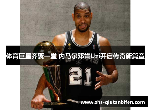 体育巨星齐聚一堂 内马尔邓肯Uzi开启传奇新篇章 体育巨星齐聚一堂 内马尔邓肯Uzi开启传奇新篇章