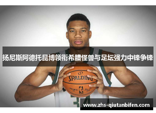 扬尼斯阿德托昆博领衔希腊怪兽与足坛强力中锋争锋